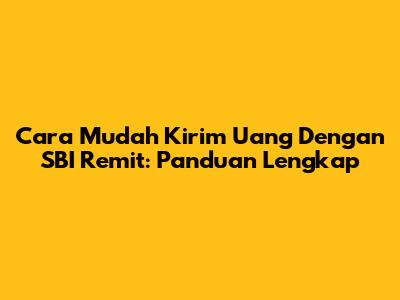 Cara Mudah Kirim Uang Dengan SBI Remit: Panduan Lengkap