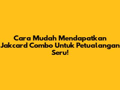 Cara Mudah Mendapatkan Jakcard Combo Untuk Petualangan Seru!
