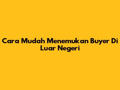 Cara Mudah Menemukan Buyer Di Luar Negeri