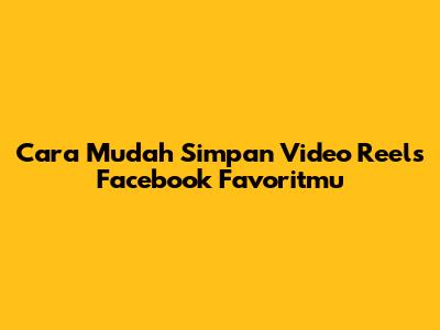 Cara Mudah Simpan Video Reels Facebook Favoritmu