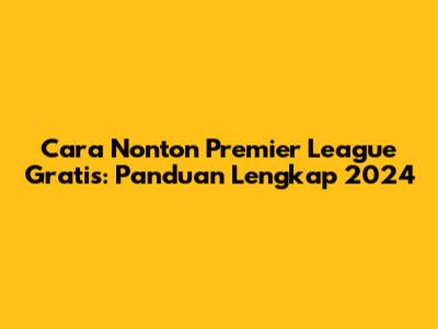 Cara Nonton Premier League Gratis: Panduan Lengkap 2024
