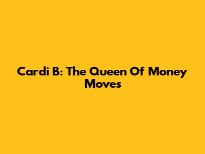 Cardi B: The Queen Of Money Moves