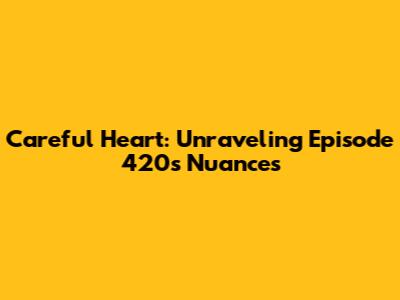 Careful Heart: Unraveling Episode 420's Nuances