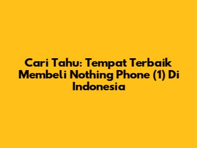 Cari Tahu: Tempat Terbaik Membeli Nothing Phone (1) Di Indonesia