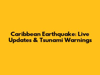 Caribbean Earthquake: Live Updates & Tsunami Warnings