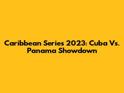 Caribbean Series 2023: Cuba Vs. Panama Showdown