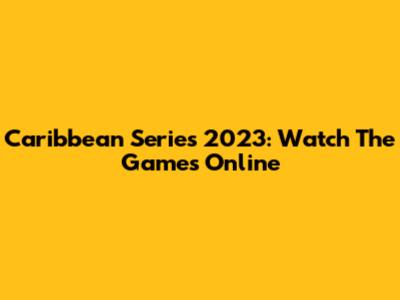 Caribbean Series 2023: Watch The Games Online