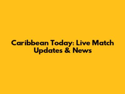 Caribbean Today: Live Match Updates & News