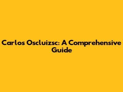 Carlos Oscluizsc: A Comprehensive Guide