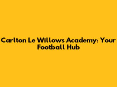 Carlton Le Willows Academy: Your Football Hub