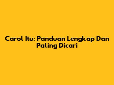 Carol Itu: Panduan Lengkap Dan Paling Dicari