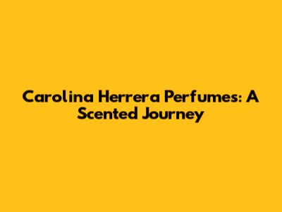 Carolina Herrera Perfumes: A Scented Journey