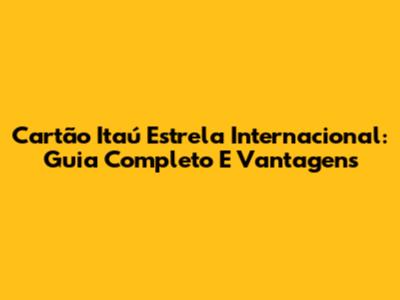 Cartão Itaú Estrela Internacional: Guia Completo E Vantagens