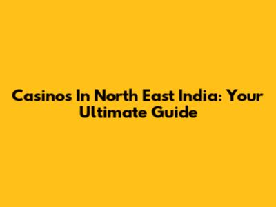 Casinos In North East India: Your Ultimate Guide
