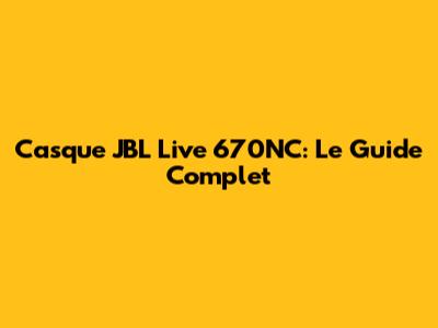 Casque JBL Live 670NC: Le Guide Complet