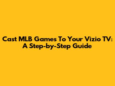Cast MLB Games To Your Vizio TV: A Step-by-Step Guide