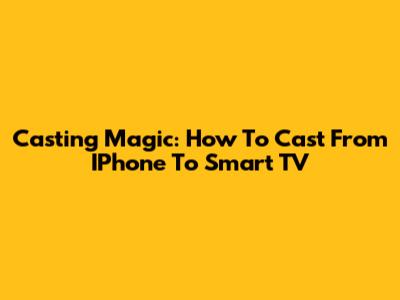 Casting Magic: How To Cast From IPhone To Smart TV