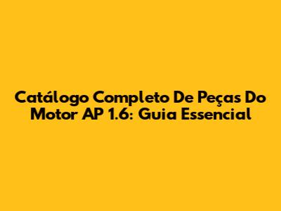 Catálogo Completo De Peças Do Motor AP 1.6: Guia Essencial