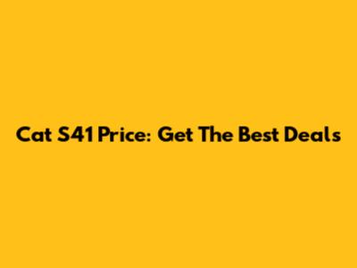 Cat S41 Price: Get The Best Deals