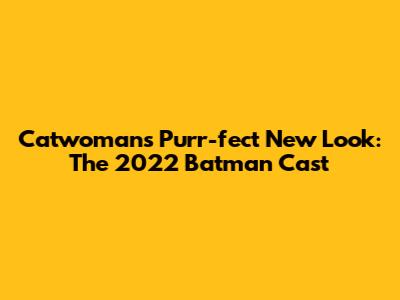 Catwoman's Purr-fect New Look: The 2022 Batman Cast