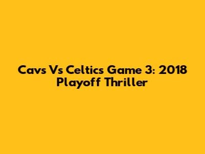 Cavs Vs Celtics Game 3: 2018 Playoff Thriller