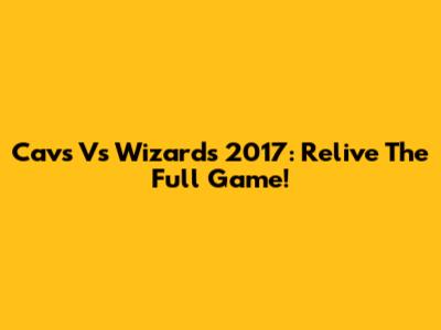 Cavs Vs Wizards 2017: Relive The Full Game!