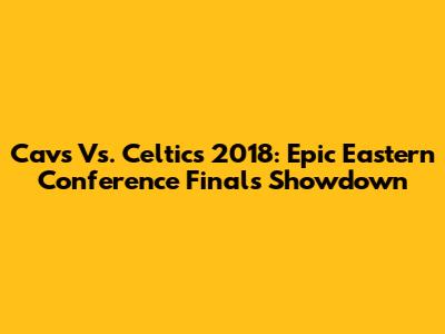 Cavs Vs. Celtics 2018: Epic Eastern Conference Finals Showdown