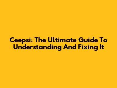 Ceepsi: The Ultimate Guide To Understanding And Fixing It
