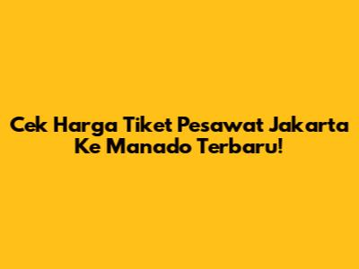 Cek Harga Tiket Pesawat Jakarta Ke Manado Terbaru!