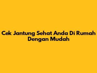 Cek Jantung Sehat Anda Di Rumah Dengan Mudah