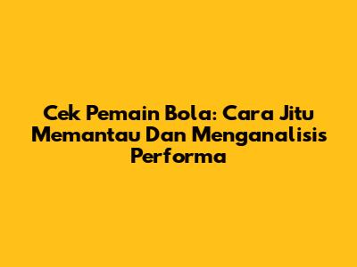 Cek Pemain Bola: Cara Jitu Memantau Dan Menganalisis Performa