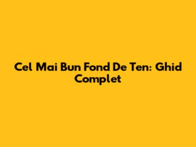 Cel Mai Bun Fond De Ten: Ghid Complet