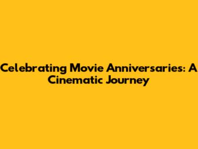Celebrating Movie Anniversaries: A Cinematic Journey