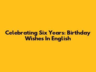 Celebrating Six Years: Birthday Wishes In English