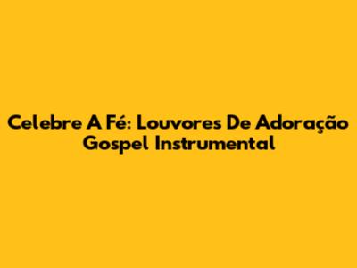 Celebre A Fé: Louvores De Adoração Gospel Instrumental