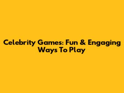 Celebrity Games: Fun & Engaging Ways To Play