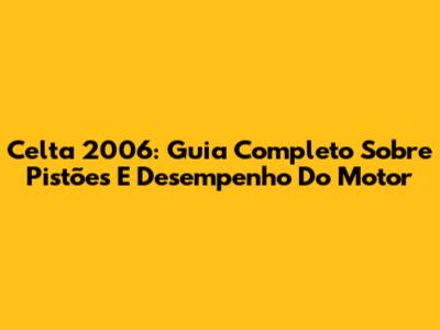 Celta 2006: Guia Completo Sobre Pistões E Desempenho Do Motor