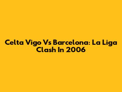 Celta Vigo Vs Barcelona: La Liga Clash In 2006