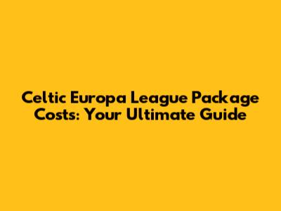 Celtic Europa League Package Costs: Your Ultimate Guide