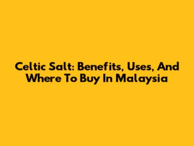 Celtic Salt: Benefits, Uses, And Where To Buy In Malaysia