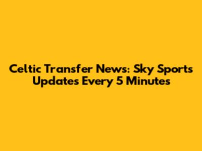 Celtic Transfer News: Sky Sports Updates Every 5 Minutes