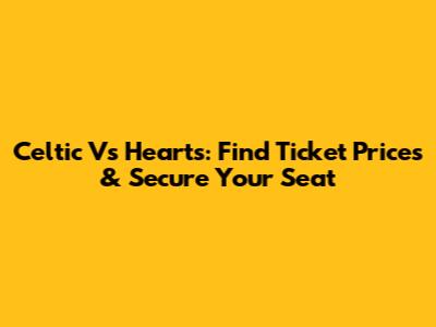 Celtic Vs Hearts: Find Ticket Prices & Secure Your Seat
