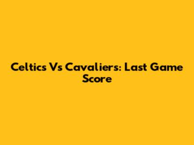 Celtics Vs Cavaliers: Last Game Score