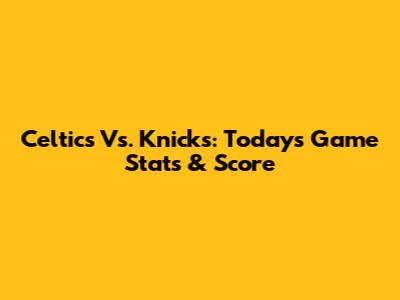 Celtics Vs. Knicks: Today's Game Stats & Score