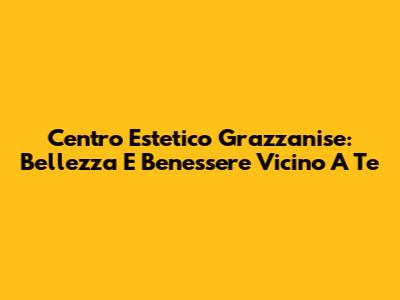 Centro Estetico Grazzanise: Bellezza E Benessere Vicino A Te