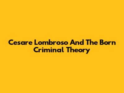 Cesare Lombroso And The Born Criminal Theory