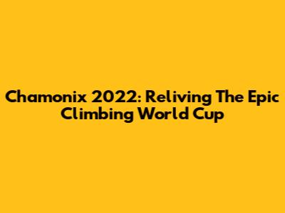 Chamonix 2022: Reliving The Epic Climbing World Cup