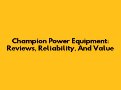 Champion Power Equipment: Reviews, Reliability, And Value