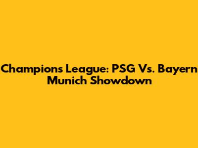Champions League: PSG Vs. Bayern Munich Showdown