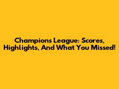 Champions League: Scores, Highlights, And What You Missed!